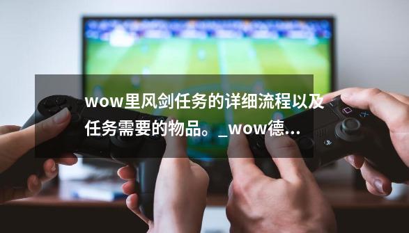 wow里风剑任务的详细流程以及任务需要的物品。_wow德米提恩在哪-第1张-游戏信息-龙启网