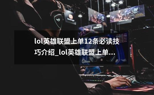 lol英雄联盟上单12条必读技巧介绍_lol英雄联盟上单12条必读技巧是什么-第1张-游戏信息-龙启网