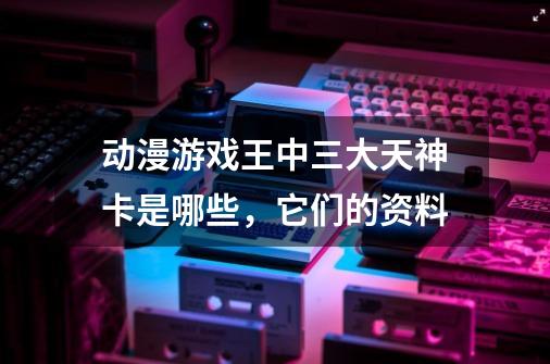 动漫游戏王中三大天神卡是哪些，它们的资料-第1张-游戏信息-龙启网