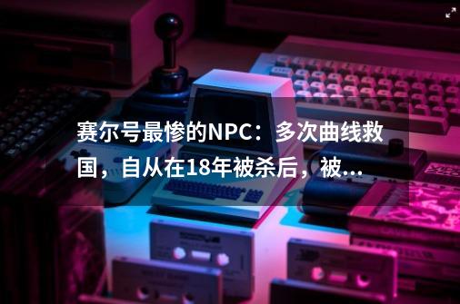 赛尔号最惨的NPC：多次曲线救国，自从在18年被杀后，被遗忘-第1张-游戏信息-龙启网