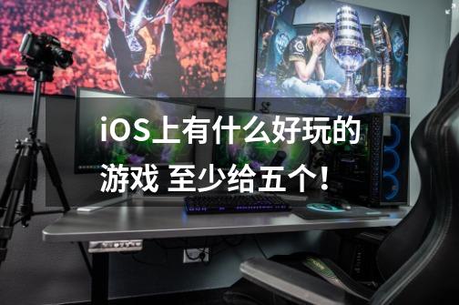 iOS上有什么好玩的游戏 至少给五个！-第1张-游戏信息-龙启网