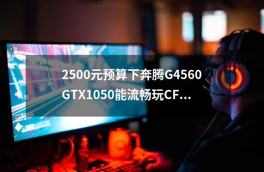 2500元预算下奔腾G4560+GTX1050能流畅玩CF、LOL吗-第1张-游戏信息-龙启网