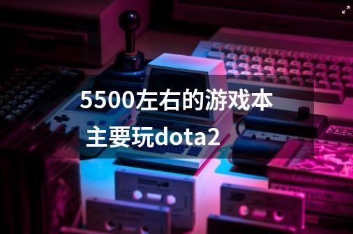 5500左右的游戏本 主要玩dota2-第1张-游戏信息-龙启网