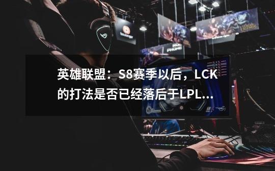 英雄联盟：S8赛季以后，LCK的打法是否已经落后于LPL和LEC了-第1张-游戏信息-龙启网