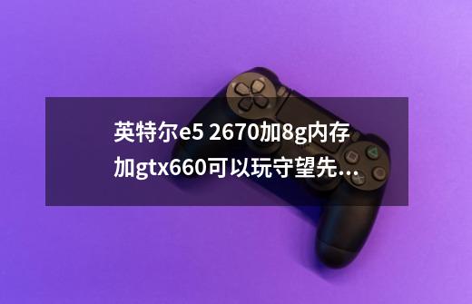 英特尔e5 2670加8g内存加gtx660可以玩守望先锋吗-第1张-游戏信息-龙启网