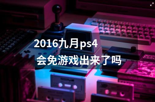 2016九月ps4 会免游戏出来了吗-第1张-游戏信息-龙启网