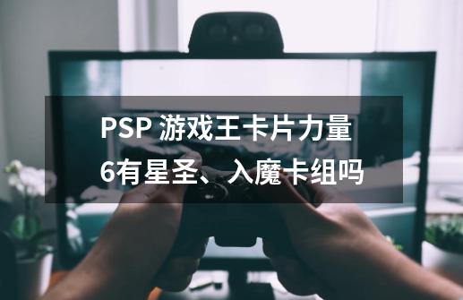 PSP 游戏王卡片力量6有星圣、入魔卡组吗-第1张-游戏信息-龙启网