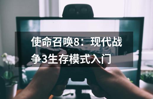 使命召唤8：现代战争3生存模式入门-第1张-游戏信息-龙启网