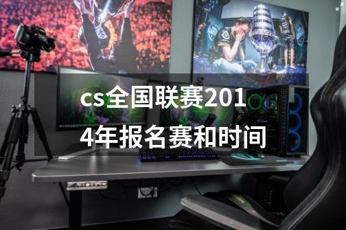 cs全国联赛2014年报名赛和时间-第1张-游戏信息-龙启网