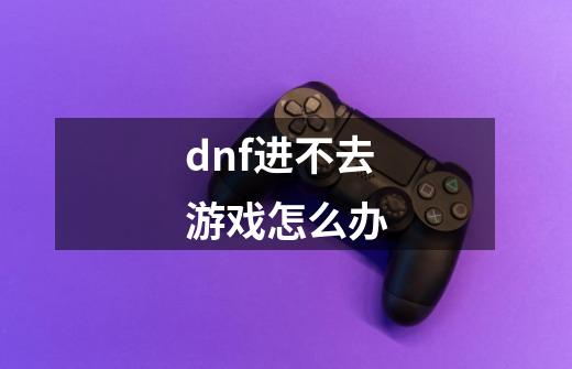 dnf进不去游戏怎么办-第1张-游戏信息-龙启网