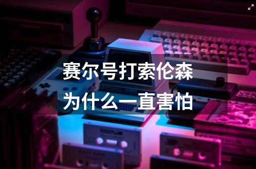 赛尔号打索伦森为什么一直害怕-第1张-游戏信息-龙启网