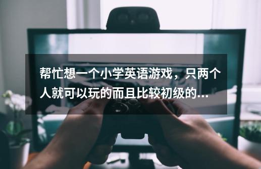 帮忙想一个小学英语游戏，只两个人就可以玩的而且比较初级的！-第1张-游戏信息-龙启网