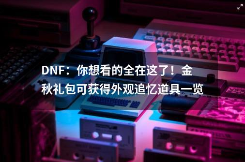 DNF：你想看的全在这了！金秋礼包可获得外观追忆道具一览-第1张-游戏信息-龙启网