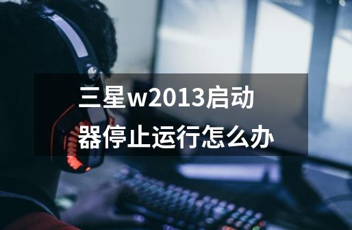 三星w2013启动器停止运行怎么办-第1张-游戏信息-龙启网