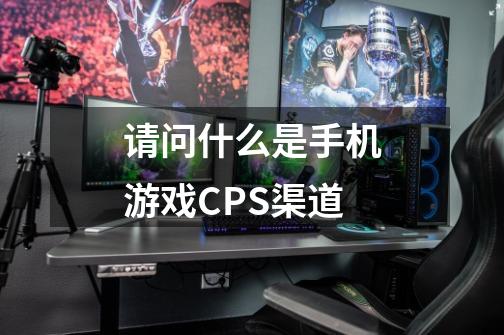 请问什么是手机游戏CPS渠道-第1张-游戏信息-龙启网