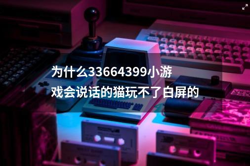 为什么3366.4399小游戏会说话的猫玩不了白屏的-第1张-游戏信息-龙启网