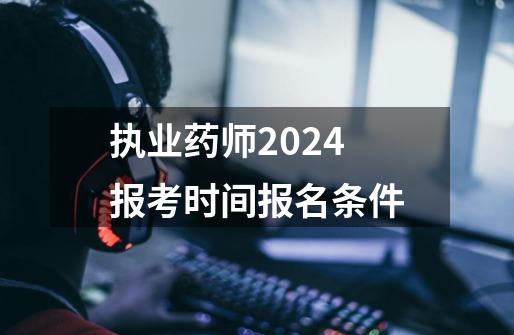 执业药师2024报考时间报名条件-第1张-游戏信息-龙启网