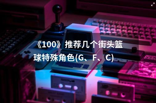 《100》推荐几个街头篮球特殊角色(G、F、C)-第1张-游戏信息-龙启网