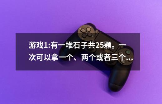 游戏1:有一堆石子共25颗。一次可以拿一个、两个或者三个，不能多拿，谁拿到最后一个就输。小明认为：谁先拿-第1张-游戏信息-龙启网