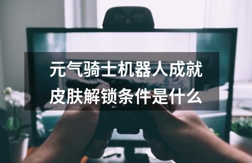 元气骑士机器人成就皮肤解锁条件是什么-第1张-游戏信息-龙启网