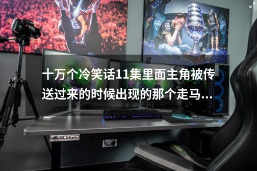 十万个冷笑话11集里面主角被传送过来的时候出现的那个走马灯画面里面最后一个出现的那个火车是哪一集里的-第1张-游戏信息-龙启网