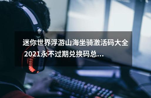 迷你世界浮游山海坐骑激活码大全 2021永不过期兑换码总汇-新手攻略-安族网-第1张-游戏信息-龙启网