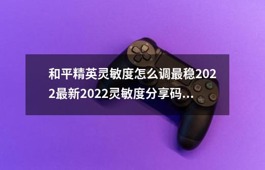 和平精英灵敏度怎么调最稳2022最新2022灵敏度分享码大全分享,吃鸡最稳灵敏度三指-第1张-游戏信息-龙启网