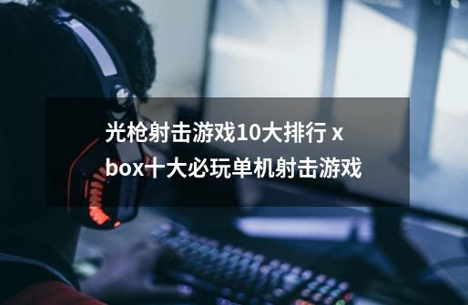 光枪射击游戏10大排行 xbox十大必玩单机射击游戏-第1张-游戏信息-龙启网