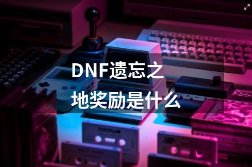 DNF遗忘之地奖励是什么-第1张-游戏信息-龙启网