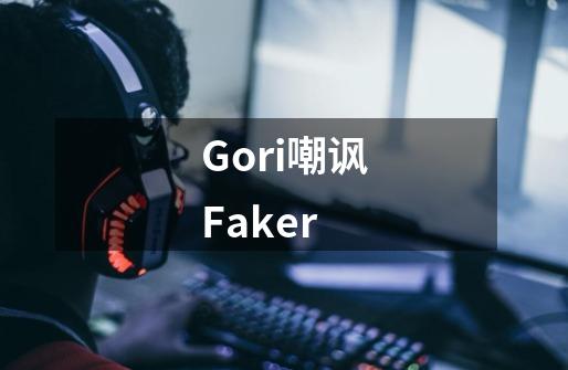 Gori嘲讽Faker-第1张-游戏信息-龙启网