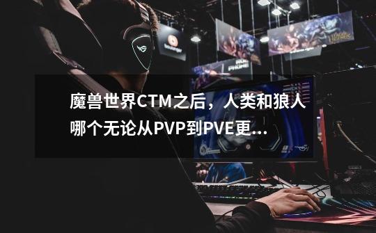 魔兽世界CTM之后，人类和狼人哪个无论从PVP到PVE更适合DZ这个职业-第1张-游戏信息-龙启网