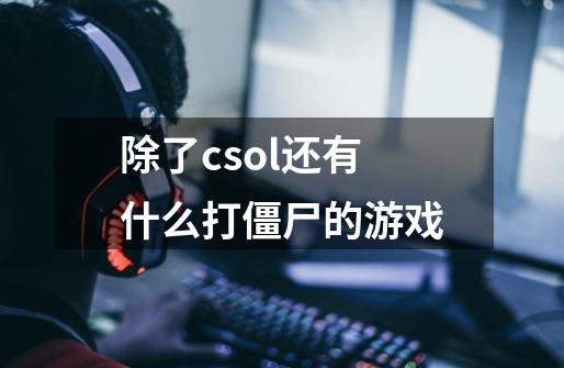 除了csol还有什么打僵尸的游戏-第1张-游戏信息-龙启网