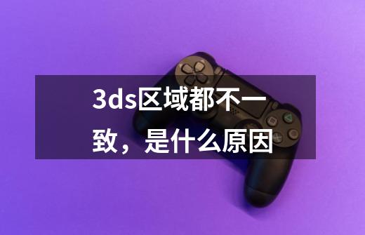 3ds区域都不一致，是什么原因-第1张-游戏信息-龙启网