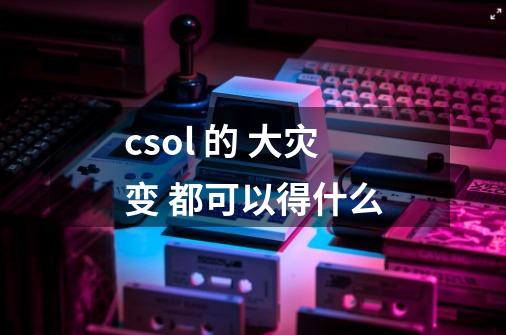 csol 的 大灾变 都可以得什么-第1张-游戏信息-龙启网