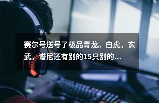 赛尔号送号了极品青龙。白虎。玄武。谱尼还有别的15只别的100的，，，加密保邮箱全送,白给!!!!!!-第1张-游戏信息-龙启网