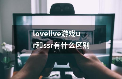 lovelive游戏ur和ssr有什么区别-第1张-游戏信息-龙启网