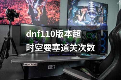 dnf110版本超时空要塞通关次数-第1张-游戏信息-龙启网