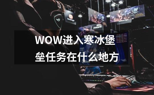 WOW进入寒冰堡垒任务在什么地方-第1张-游戏信息-龙启网