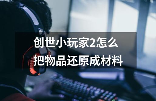 创世小玩家2怎么把物品还原成材料-第1张-游戏信息-龙启网