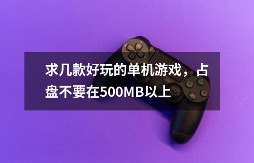 求几款好玩的单机游戏，占盘不要在500MB以上-第1张-游戏信息-龙启网