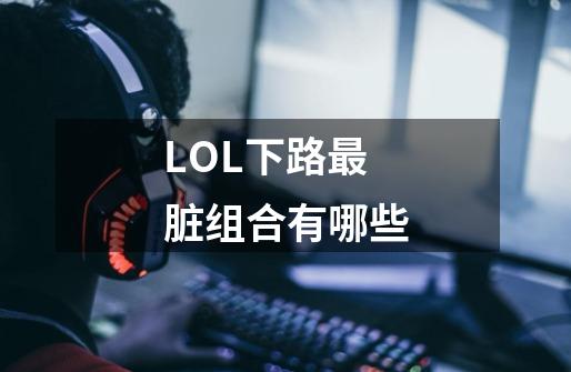 LOL下路最脏组合有哪些-第1张-游戏信息-龙启网