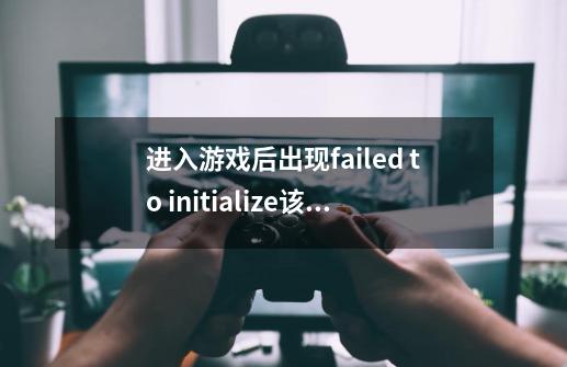 进入游戏后出现failed to initialize该怎么办-第1张-游戏信息-龙启网