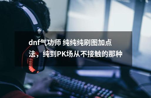 dnf气功师 纯纯纯刷图加点法，纯到PK场从不接触的那种-第1张-游戏信息-龙启网