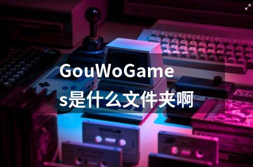 GouWoGames是什么文件夹啊-第1张-游戏信息-龙启网