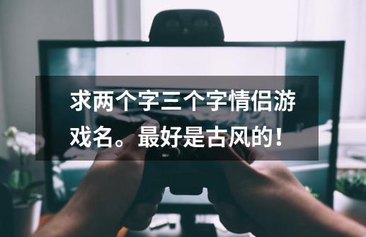 求两个字三个字情侣游戏名。最好是古风的！-第1张-游戏信息-龙启网