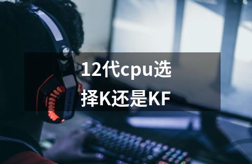 12代cpu选择K还是KF-第1张-游戏信息-龙启网