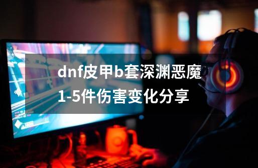 dnf皮甲b套深渊恶魔1-5件伤害变化分享-第1张-游戏信息-龙启网