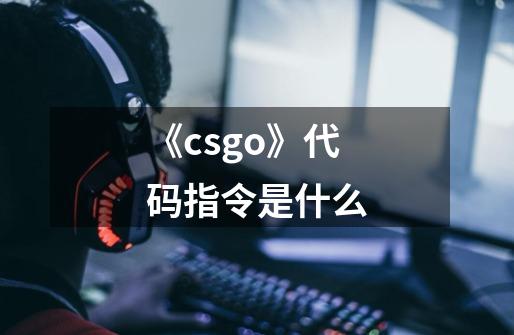 《csgo》代码指令是什么-第1张-游戏信息-龙启网