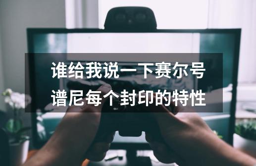 谁给我说一下赛尔号谱尼每个封印的特性-第1张-游戏信息-龙启网