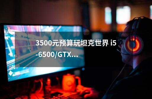 3500元预算玩坦克世界 i5-6500/GTX1050够用吗-第1张-游戏信息-龙启网